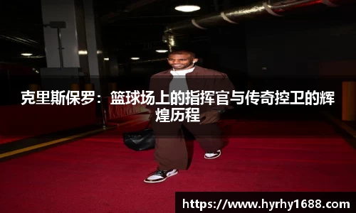 克里斯保罗：篮球场上的指挥官与传奇控卫的辉煌历程