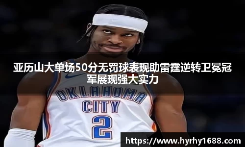 亚历山大单场50分无罚球表现助雷霆逆转卫冕冠军展现强大实力