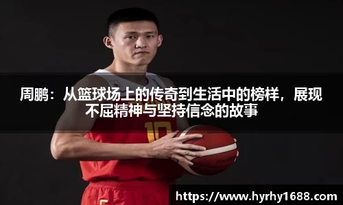 周鹏：从篮球场上的传奇到生活中的榜样，展现不屈精神与坚持信念的故事